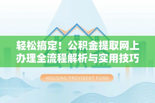 滦平轻松搞定！公积金提取网上办理全流程解析与实用技巧