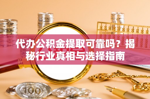 滦平代办公积金提取可靠吗？揭秘行业真相与选择指南