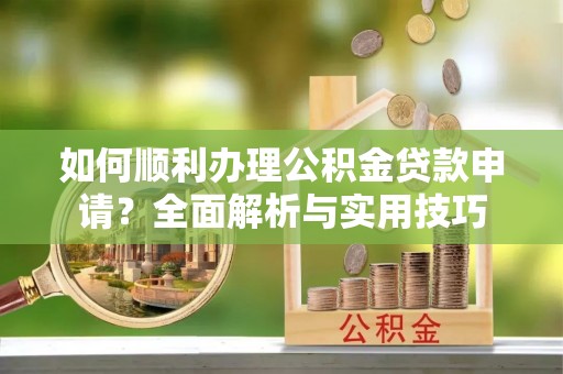滦平如何顺利办理公积金贷款申请？全面解析与实用技巧