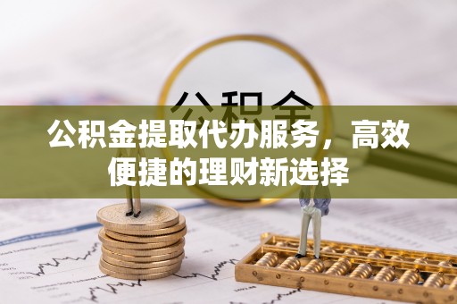 滦平公积金提取代办服务，高效便捷的理财新选择