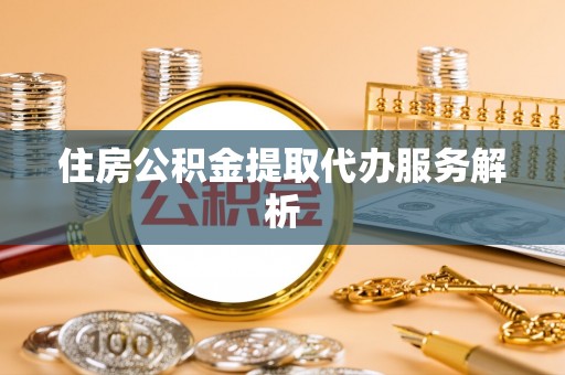 滦平住房公积金提取代办服务解析