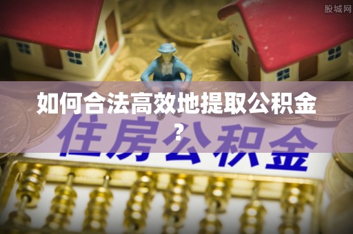 滦平如何合法高效地提取公积金？