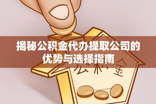 滦平揭秘公积金代办提取公司的优势与选择指南