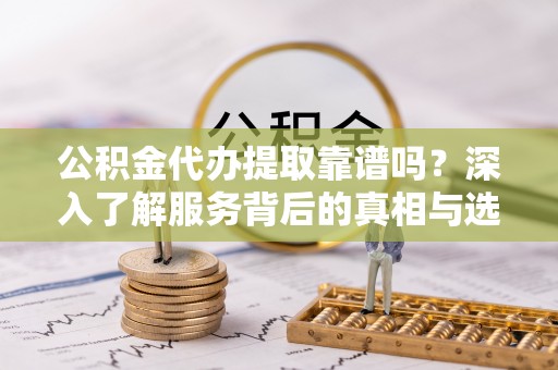 滦平公积金代办提取靠谱吗？深入了解服务背后的真相与选择指南