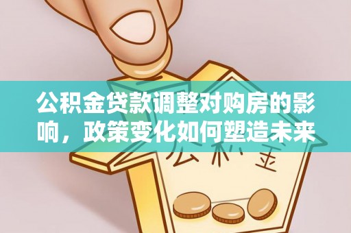 滦平公积金贷款调整对购房的影响，政策变化如何塑造未来住房市场