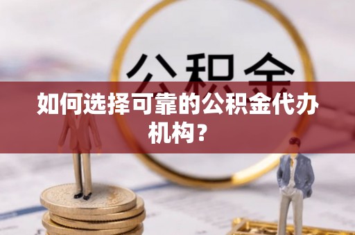 滦平如何选择可靠的公积金代办机构？