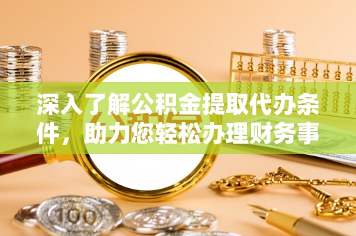 滦平深入了解公积金提取代办条件，助力您轻松办理财务事务