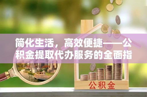 滦平简化生活，高效便捷——公积金提取代办服务的全面指南