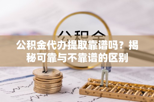滦平公积金代办提取靠谱吗？揭秘可靠与不靠谱的区别