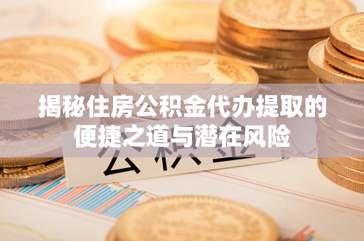 滦平揭秘住房公积金代办提取的便捷之道与潜在风险