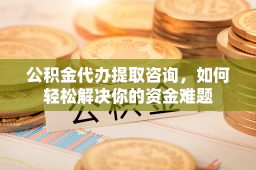 滦平公积金代办提取咨询，如何轻松解决你的资金难题