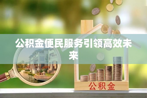 滦平公积金便民服务引领高效未来