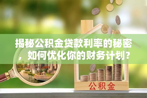 滦平揭秘公积金贷款利率的秘密，如何优化你的财务计划？