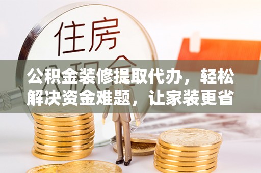 滦平公积金装修提取代办，轻松解决资金难题，让家装更省心