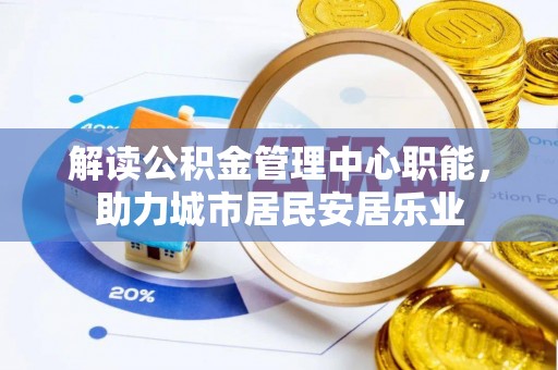 滦平解读公积金管理中心职能，助力城市居民安居乐业