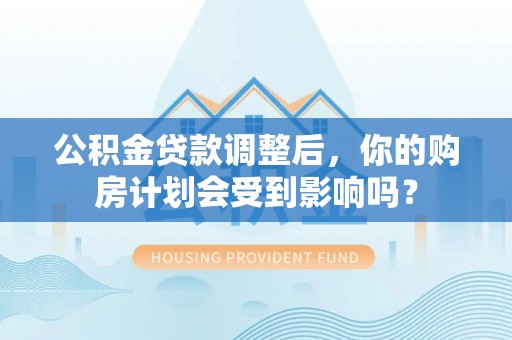 滦平公积金贷款调整后，你的购房计划会受到影响吗？