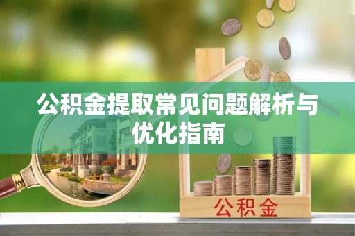 滦平公积金提取常见问题解析与优化指南
