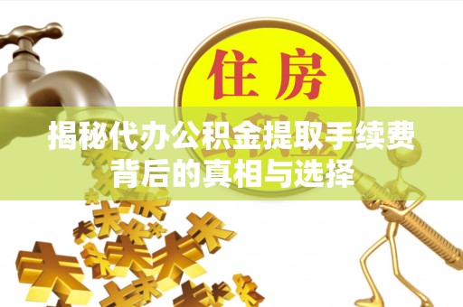 滦平揭秘代办公积金提取手续费背后的真相与选择