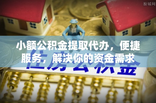 滦平小额公积金提取代办，便捷服务，解决你的资金需求