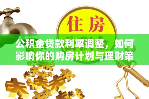 滦平公积金贷款利率调整，如何影响你的购房计划与理财策略