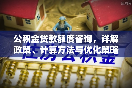 滦平公积金贷款额度咨询，详解政策、计算方法与优化策略