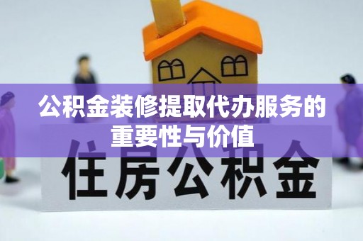 滦平公积金装修提取代办服务的重要性与价值