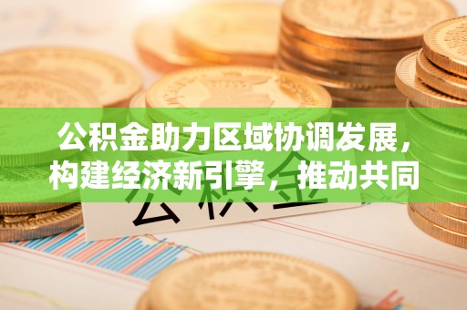 滦平公积金助力区域协调发展，构建经济新引擎，推动共同富裕