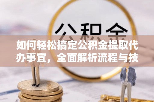 滦平如何轻松搞定公积金提取代办事宜，全面解析流程与技巧