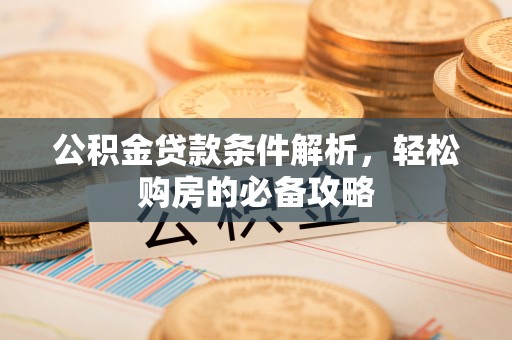 滦平公积金贷款条件解析，轻松购房的必备攻略