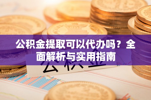 滦平公积金提取可以代办吗？全面解析与实用指南