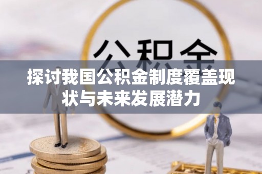 滦平探讨我国公积金制度覆盖现状与未来发展潜力