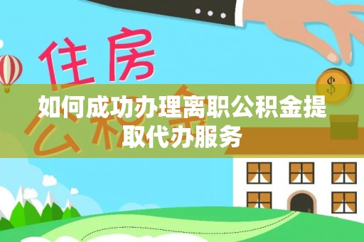 滦平如何成功办理离职公积金提取代办服务