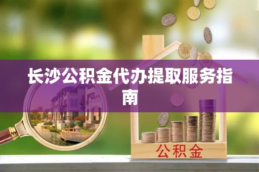 滦平长沙公积金代办提取服务指南
