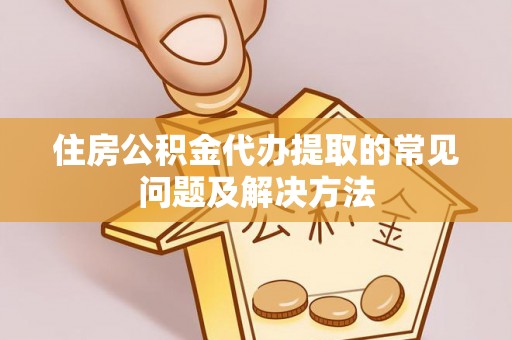 滦平住房公积金代办提取的常见问题及解决方法
