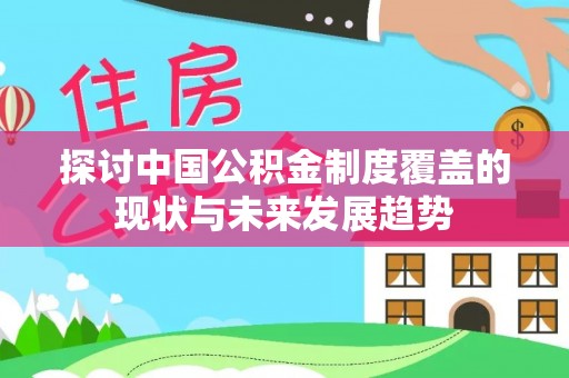 滦平探讨中国公积金制度覆盖的现状与未来发展趋势