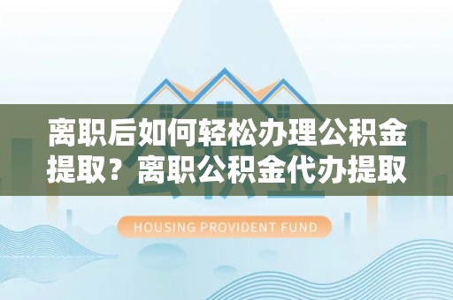 滦平离职后如何轻松办理公积金提取？离职公积金代办提取全攻略