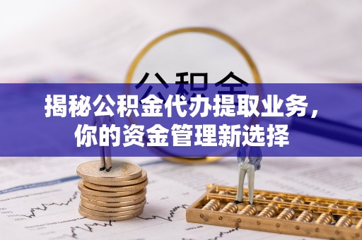 滦平揭秘公积金代办提取业务，你的资金管理新选择