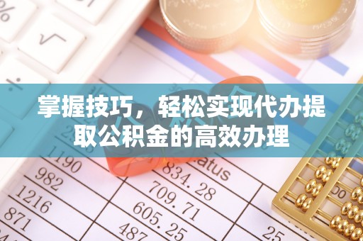 滦平掌握技巧，轻松实现代办提取公积金的高效办理