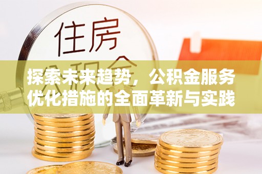 滦平探索未来趋势，公积金服务优化措施的全面革新与实践
