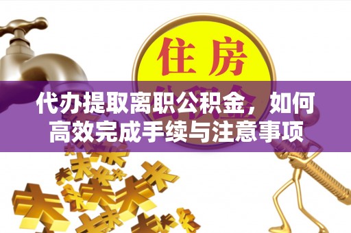 滦平代办提取离职公积金，如何高效完成手续与注意事项