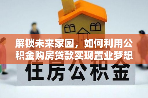 滦平解锁未来家园，如何利用公积金购房贷款实现置业梦想
