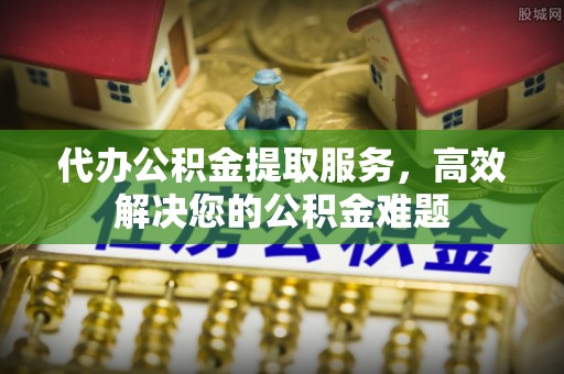 滦平代办公积金提取服务，高效解决您的公积金难题