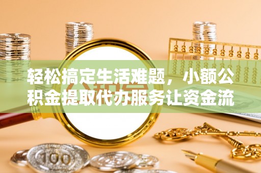 滦平轻松搞定生活难题，小额公积金提取代办服务让资金流动更便捷