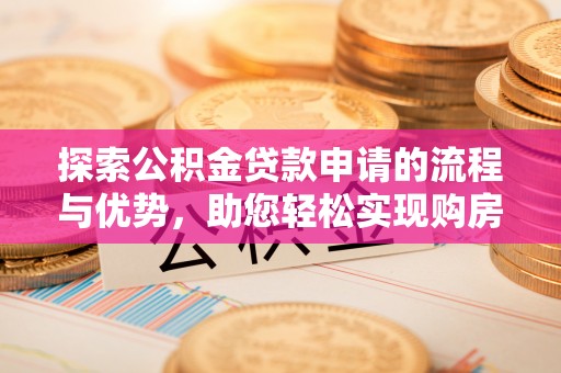 滦平探索公积金贷款申请的流程与优势，助您轻松实现购房梦想