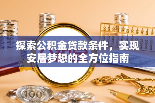 滦平探索公积金贷款条件，实现安居梦想的全方位指南