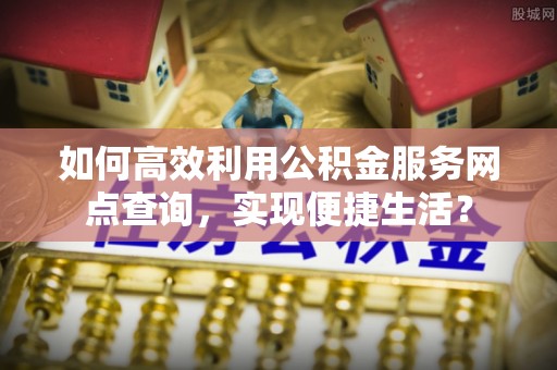 滦平如何高效利用公积金服务网点查询，实现便捷生活？