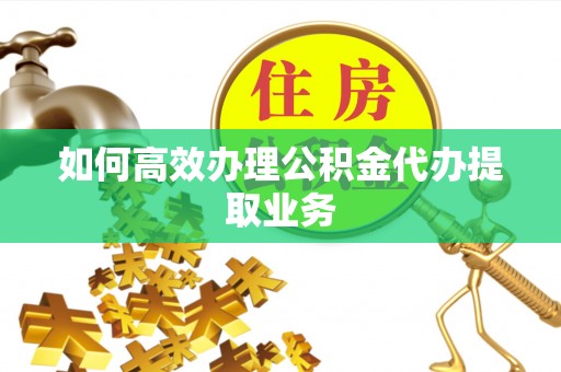 滦平如何高效办理公积金代办提取业务