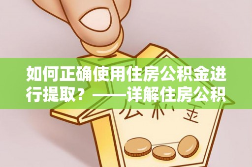 滦平如何正确使用住房公积金进行提取？——详解住房公积金代办提取流程与注意事项