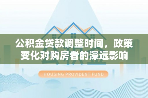 滦平公积金贷款调整时间，政策变化对购房者的深远影响