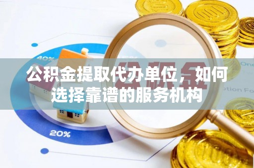 滦平公积金提取代办单位，如何选择靠谱的服务机构